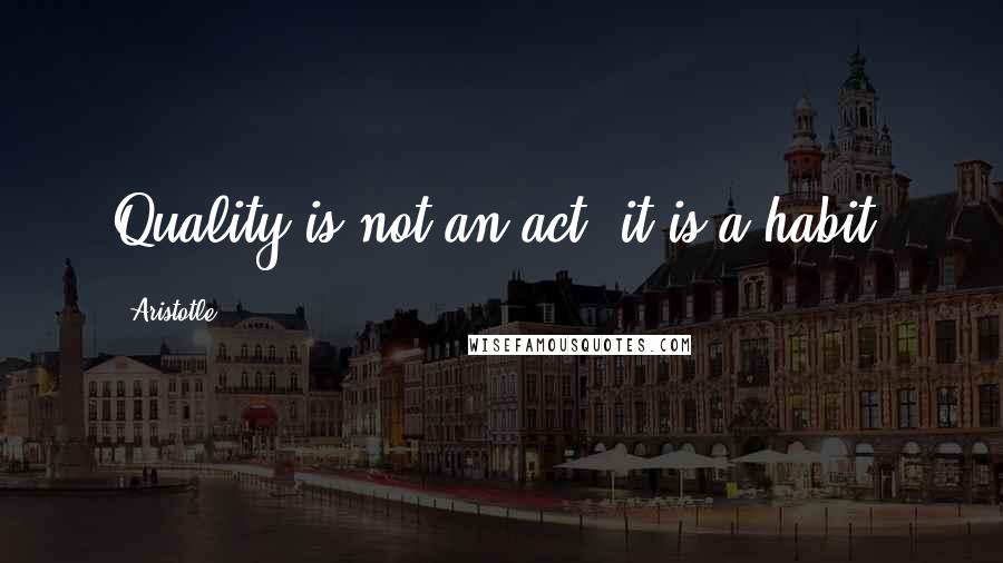 Aristotle. Quotes: Quality is not an act, it is a habit.