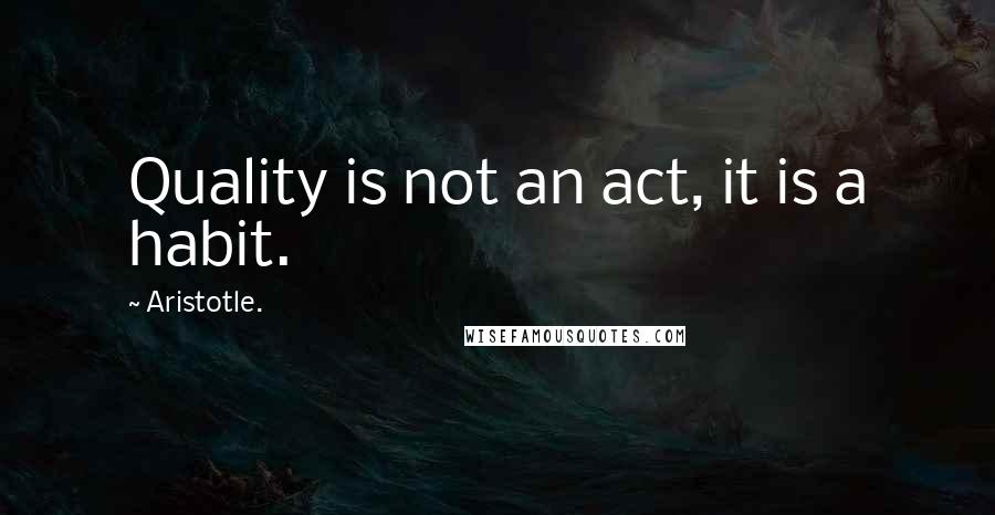 Aristotle. Quotes: Quality is not an act, it is a habit.