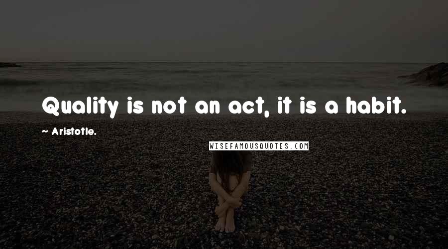 Aristotle. Quotes: Quality is not an act, it is a habit.