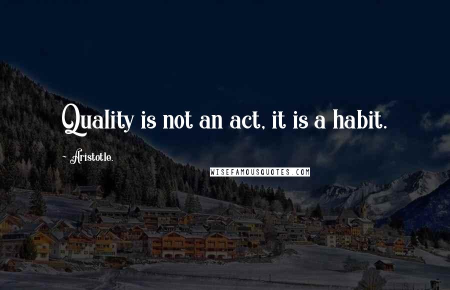 Aristotle. Quotes: Quality is not an act, it is a habit.