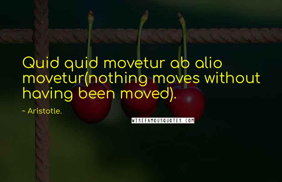 Aristotle. Quotes: Quid quid movetur ab alio movetur(nothing moves without having been moved).