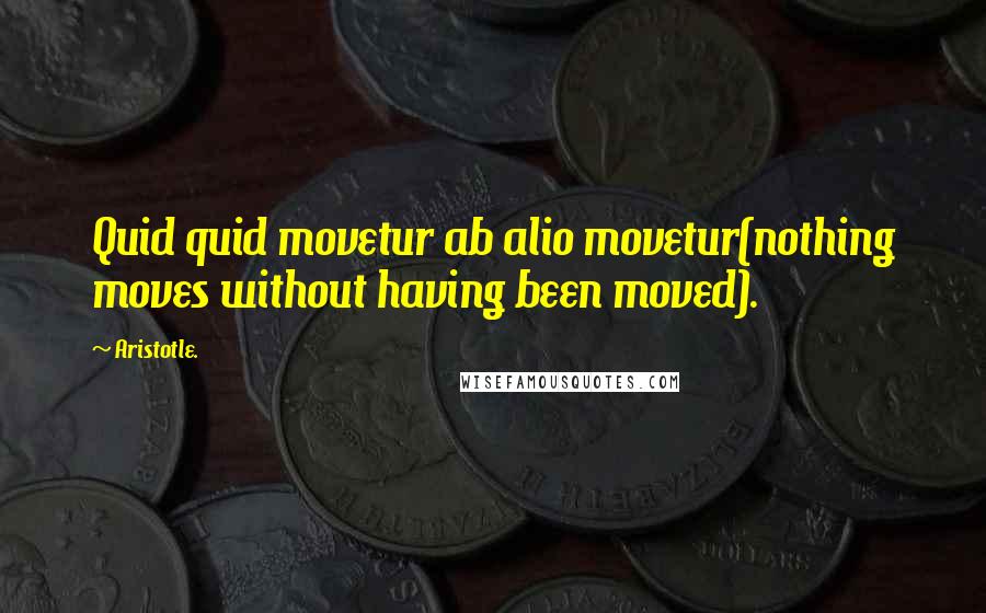 Aristotle. Quotes: Quid quid movetur ab alio movetur(nothing moves without having been moved).