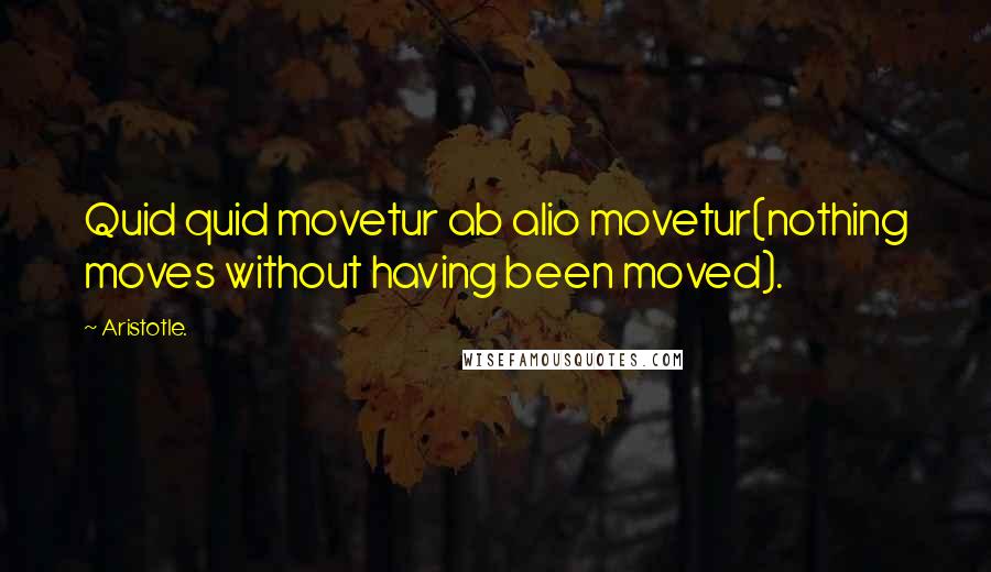 Aristotle. Quotes: Quid quid movetur ab alio movetur(nothing moves without having been moved).