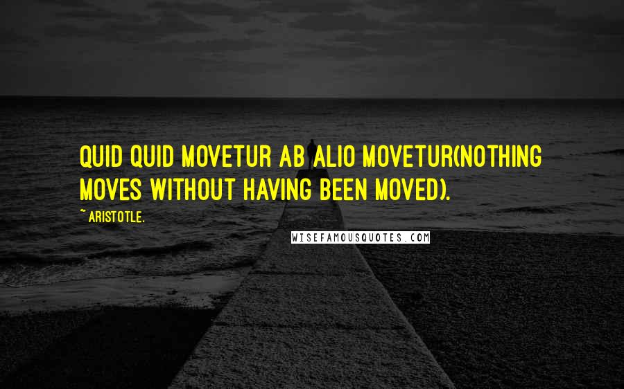 Aristotle. Quotes: Quid quid movetur ab alio movetur(nothing moves without having been moved).