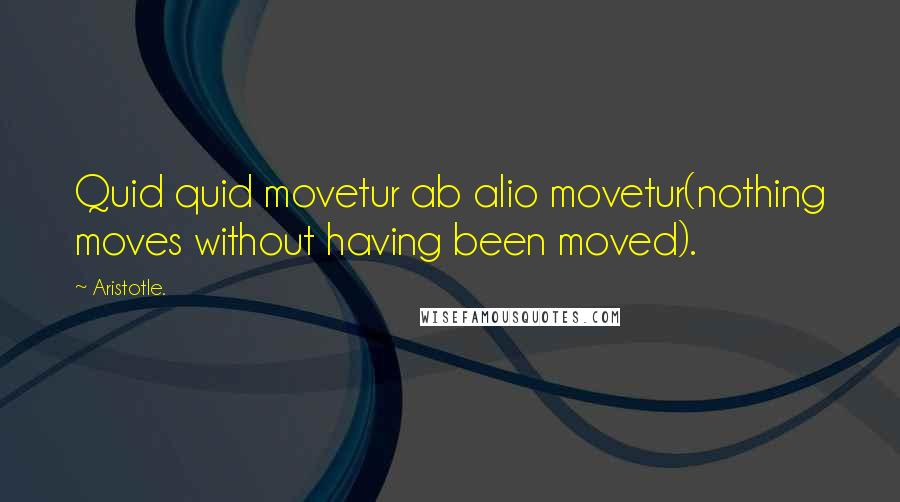 Aristotle. Quotes: Quid quid movetur ab alio movetur(nothing moves without having been moved).