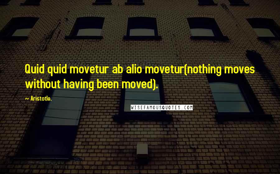 Aristotle. Quotes: Quid quid movetur ab alio movetur(nothing moves without having been moved).