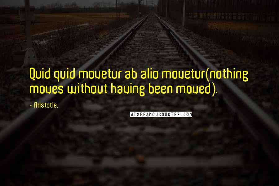Aristotle. Quotes: Quid quid movetur ab alio movetur(nothing moves without having been moved).