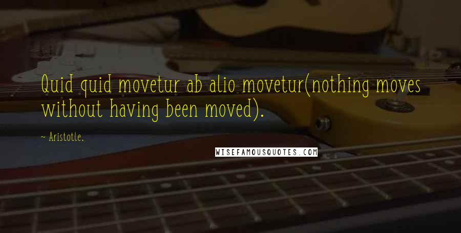 Aristotle. Quotes: Quid quid movetur ab alio movetur(nothing moves without having been moved).