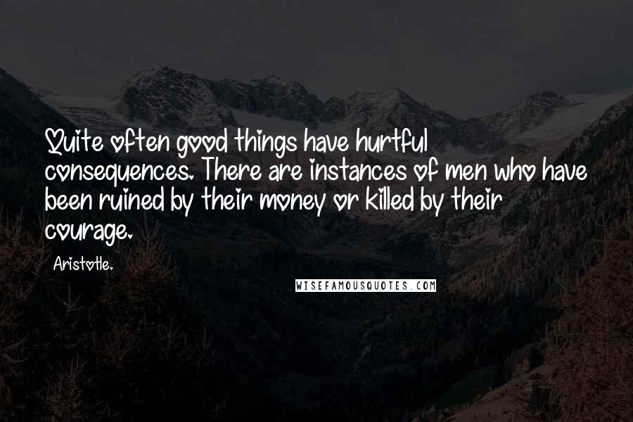 Aristotle. Quotes: Quite often good things have hurtful consequences. There are instances of men who have been ruined by their money or killed by their courage.