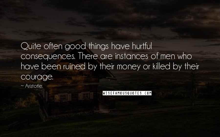 Aristotle. Quotes: Quite often good things have hurtful consequences. There are instances of men who have been ruined by their money or killed by their courage.