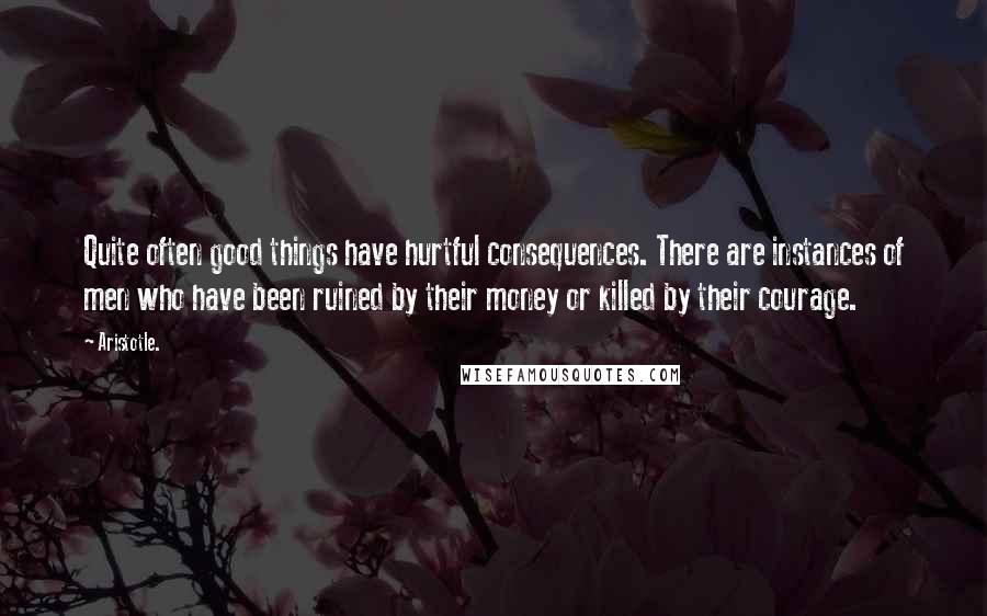 Aristotle. Quotes: Quite often good things have hurtful consequences. There are instances of men who have been ruined by their money or killed by their courage.