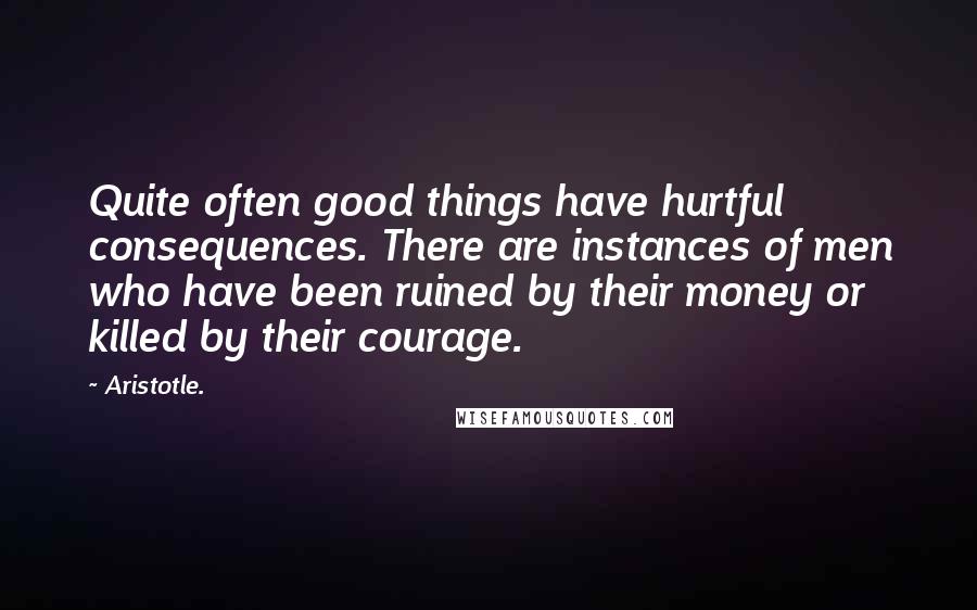 Aristotle. Quotes: Quite often good things have hurtful consequences. There are instances of men who have been ruined by their money or killed by their courage.