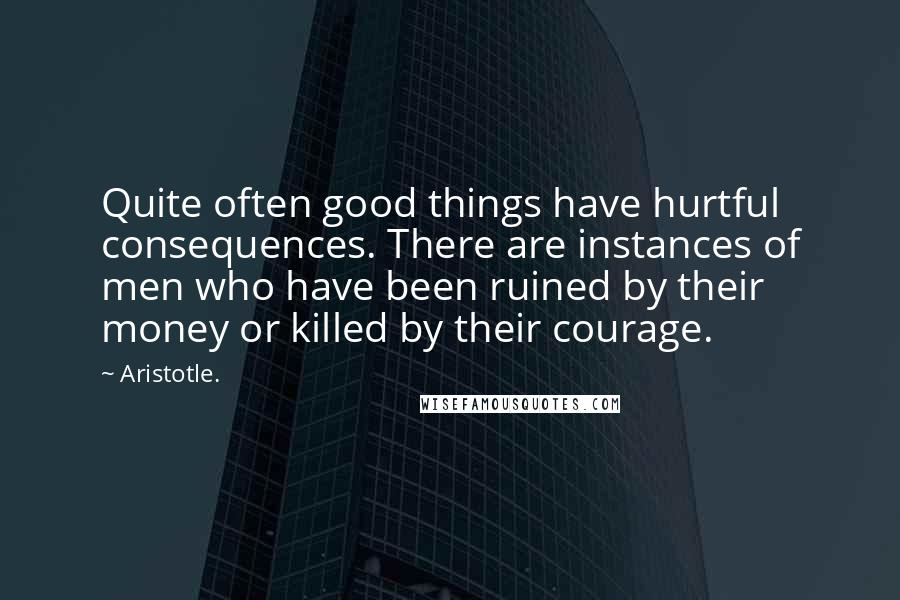 Aristotle. Quotes: Quite often good things have hurtful consequences. There are instances of men who have been ruined by their money or killed by their courage.