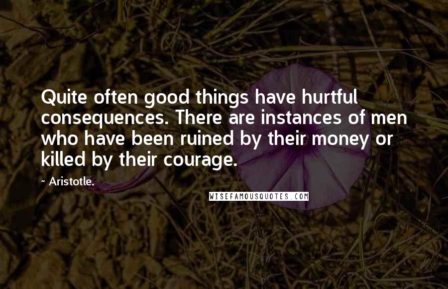 Aristotle. Quotes: Quite often good things have hurtful consequences. There are instances of men who have been ruined by their money or killed by their courage.