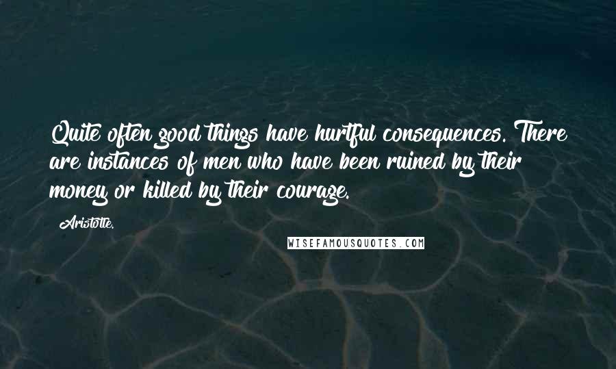 Aristotle. Quotes: Quite often good things have hurtful consequences. There are instances of men who have been ruined by their money or killed by their courage.