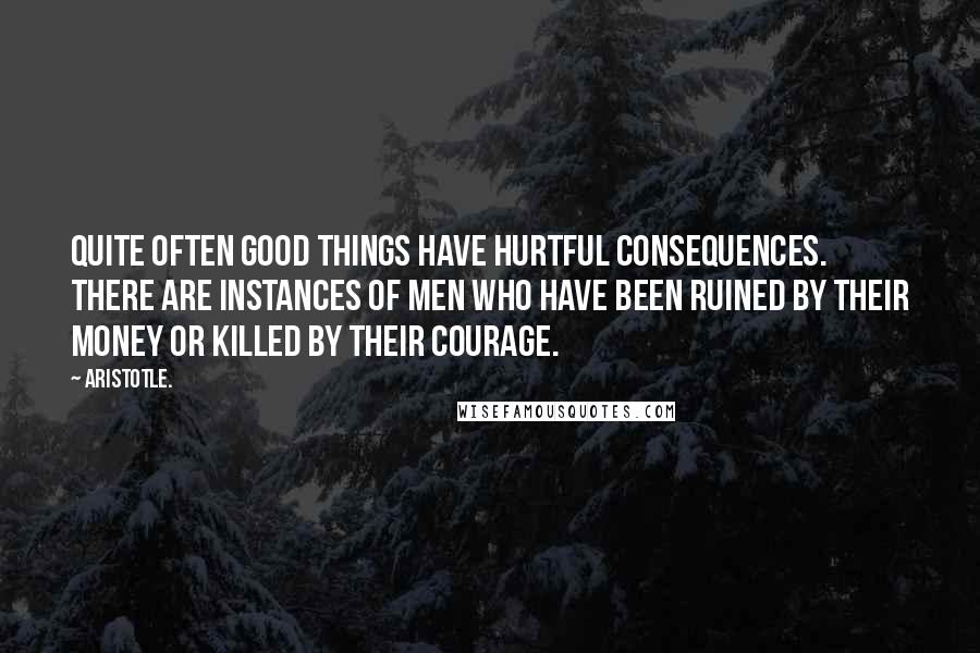 Aristotle. Quotes: Quite often good things have hurtful consequences. There are instances of men who have been ruined by their money or killed by their courage.