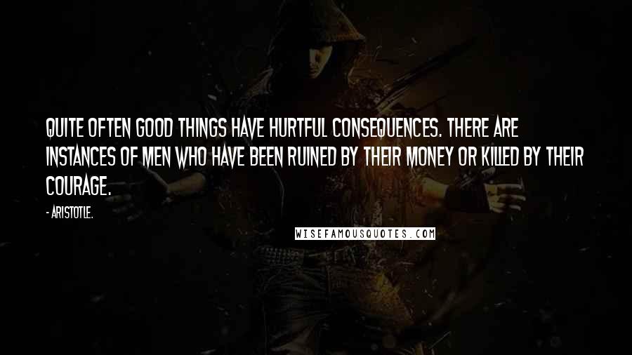 Aristotle. Quotes: Quite often good things have hurtful consequences. There are instances of men who have been ruined by their money or killed by their courage.