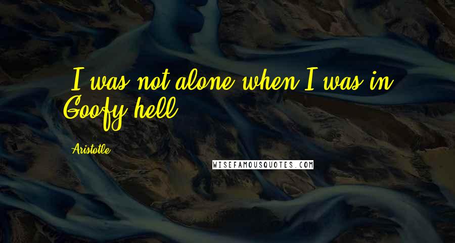 Aristotle. Quotes: "I was not alone when I was in Goofy hell"