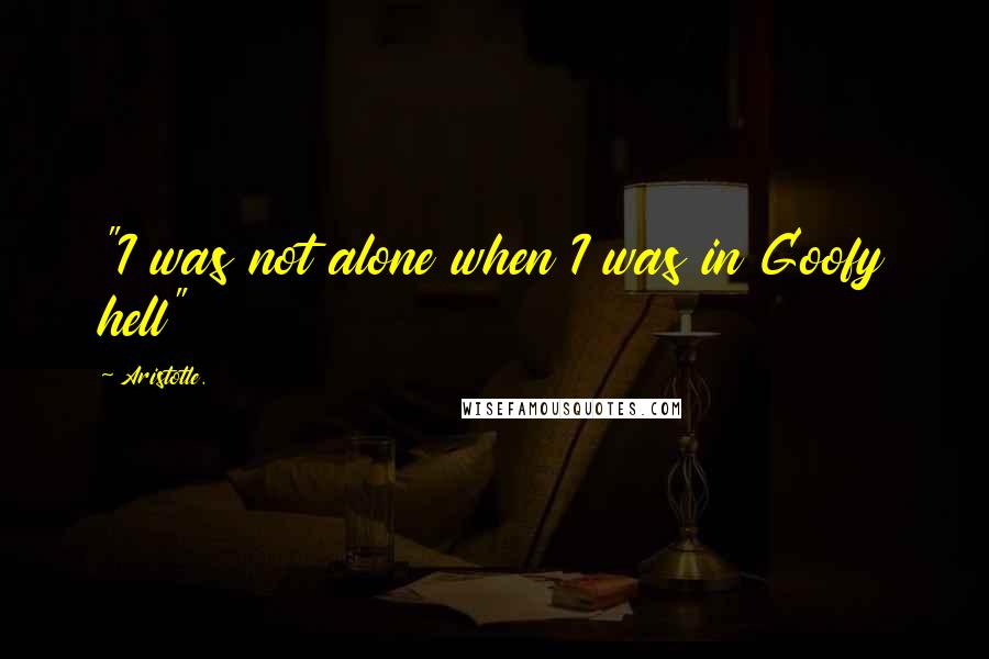 Aristotle. Quotes: "I was not alone when I was in Goofy hell"