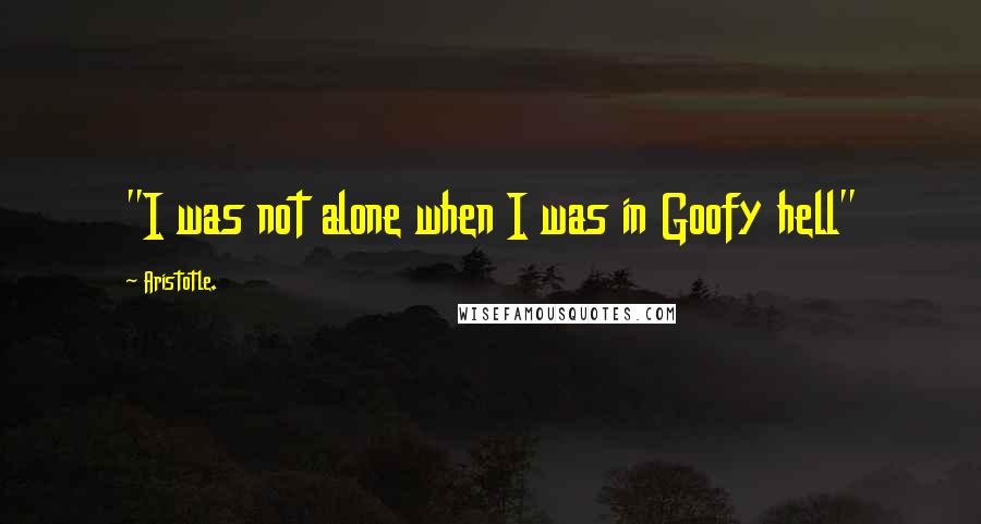 Aristotle. Quotes: "I was not alone when I was in Goofy hell"