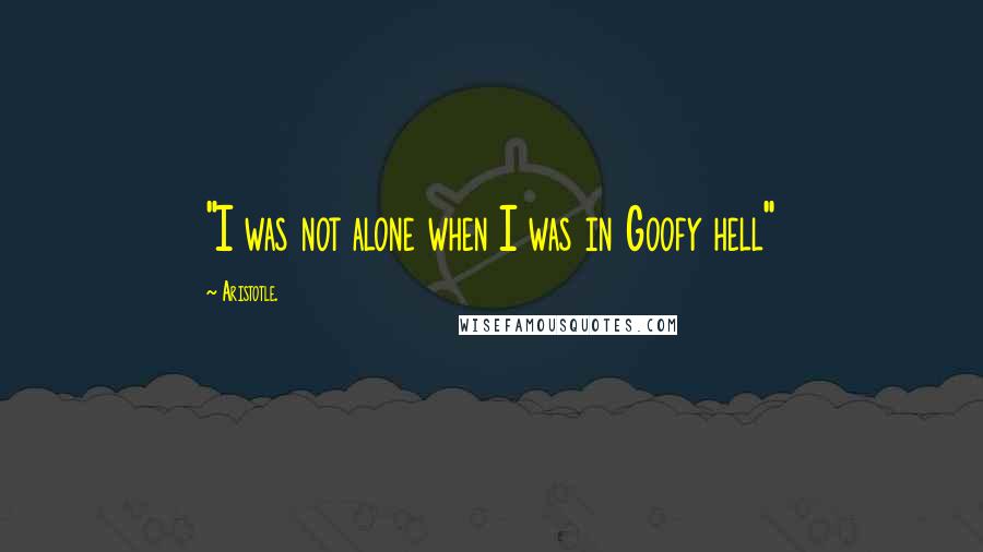 Aristotle. Quotes: "I was not alone when I was in Goofy hell"