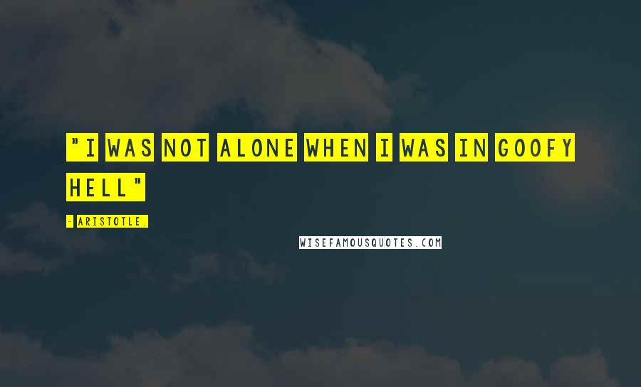 Aristotle. Quotes: "I was not alone when I was in Goofy hell"