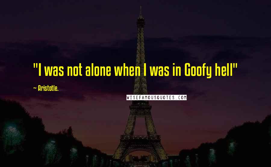 Aristotle. Quotes: "I was not alone when I was in Goofy hell"