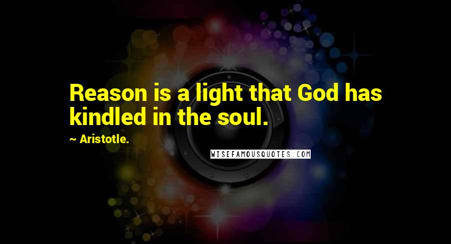 Aristotle. Quotes: Reason is a light that God has kindled in the soul.