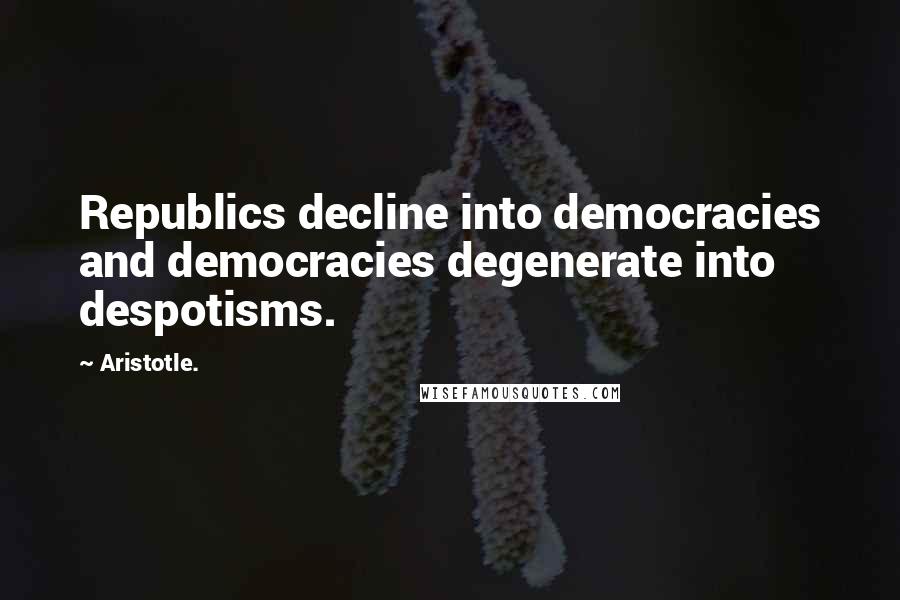 Aristotle. Quotes: Republics decline into democracies and democracies degenerate into despotisms.