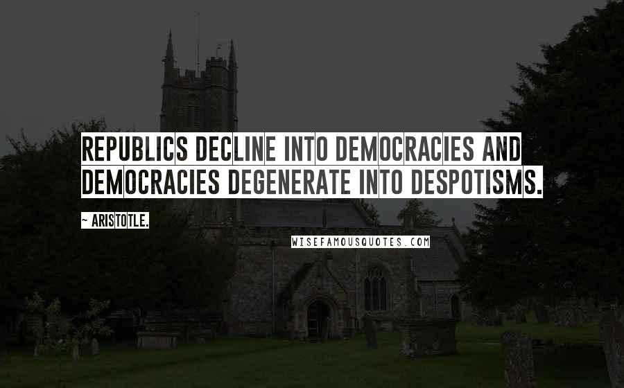 Aristotle. Quotes: Republics decline into democracies and democracies degenerate into despotisms.