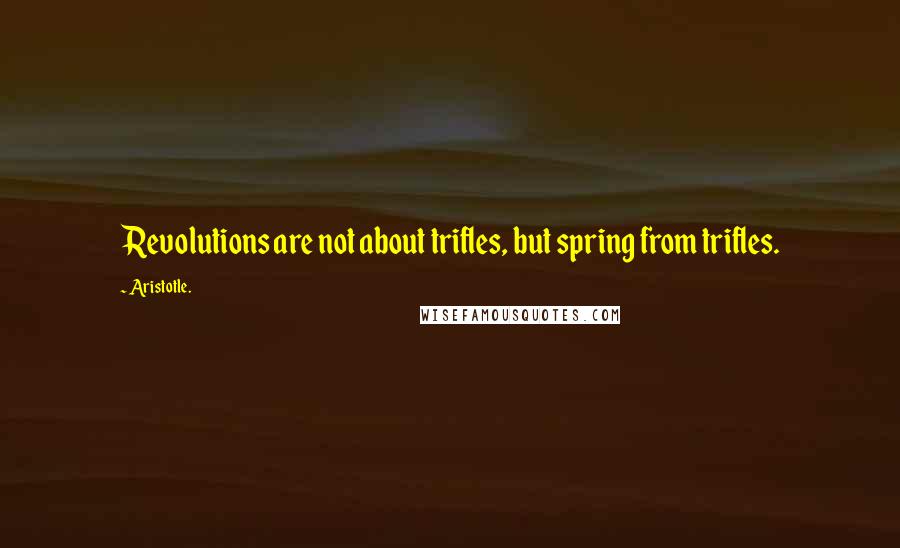 Aristotle. Quotes: Revolutions are not about trifles, but spring from trifles.