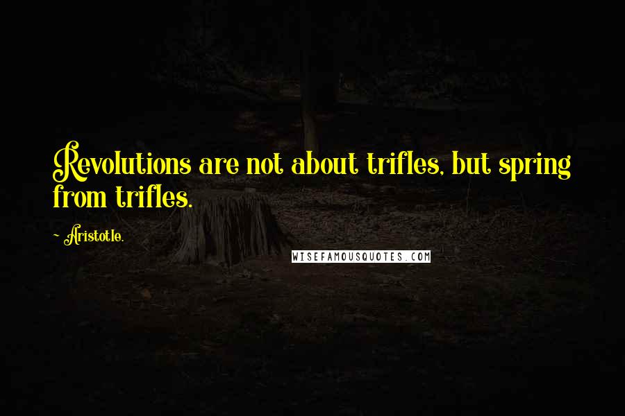 Aristotle. Quotes: Revolutions are not about trifles, but spring from trifles.