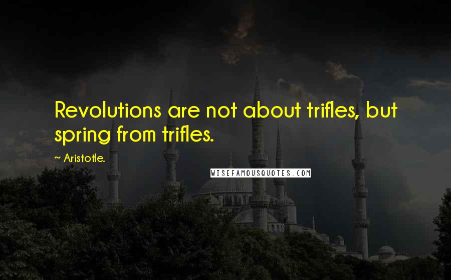 Aristotle. Quotes: Revolutions are not about trifles, but spring from trifles.