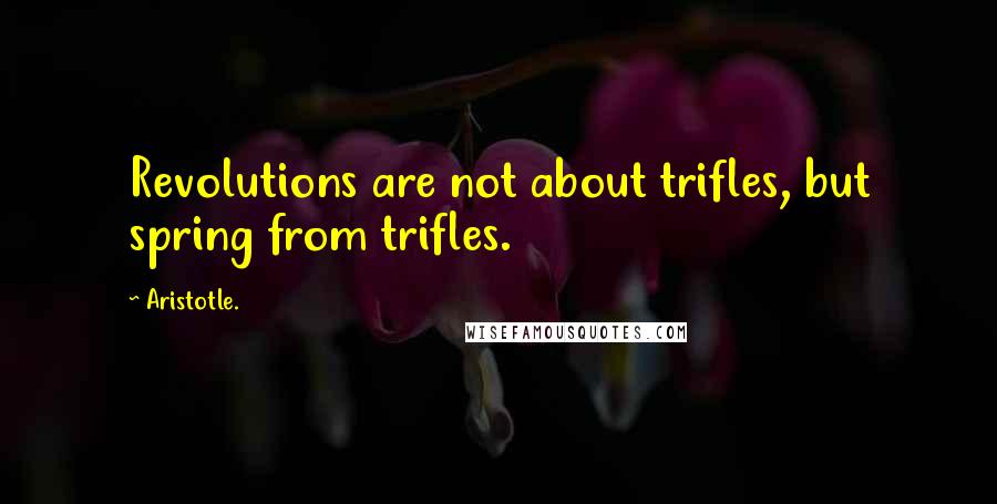 Aristotle. Quotes: Revolutions are not about trifles, but spring from trifles.