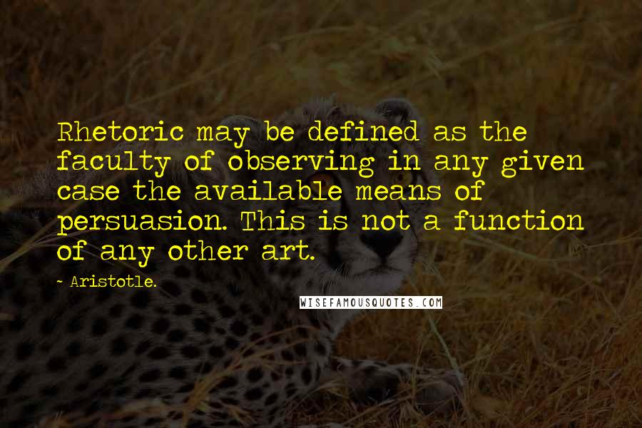 Aristotle. Quotes: Rhetoric may be defined as the faculty of observing in any given case the available means of persuasion. This is not a function of any other art.