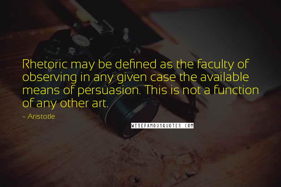 Aristotle. Quotes: Rhetoric may be defined as the faculty of observing in any given case the available means of persuasion. This is not a function of any other art.