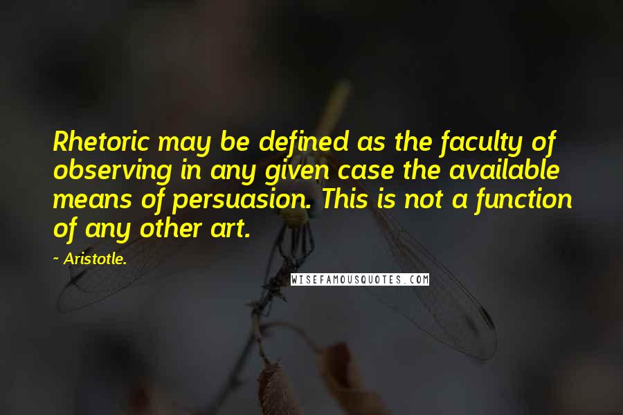 Aristotle. Quotes: Rhetoric may be defined as the faculty of observing in any given case the available means of persuasion. This is not a function of any other art.