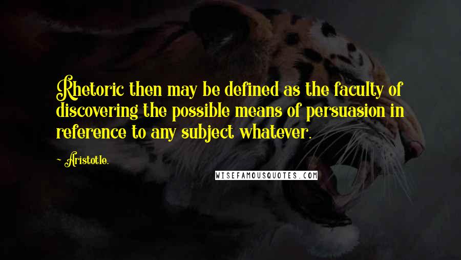 Aristotle. Quotes: Rhetoric then may be defined as the faculty of discovering the possible means of persuasion in reference to any subject whatever.