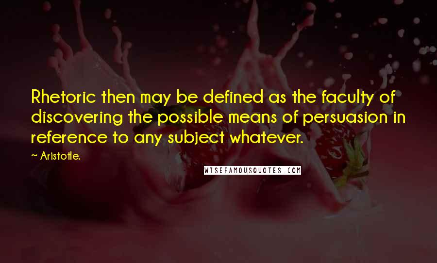 Aristotle. Quotes: Rhetoric then may be defined as the faculty of discovering the possible means of persuasion in reference to any subject whatever.