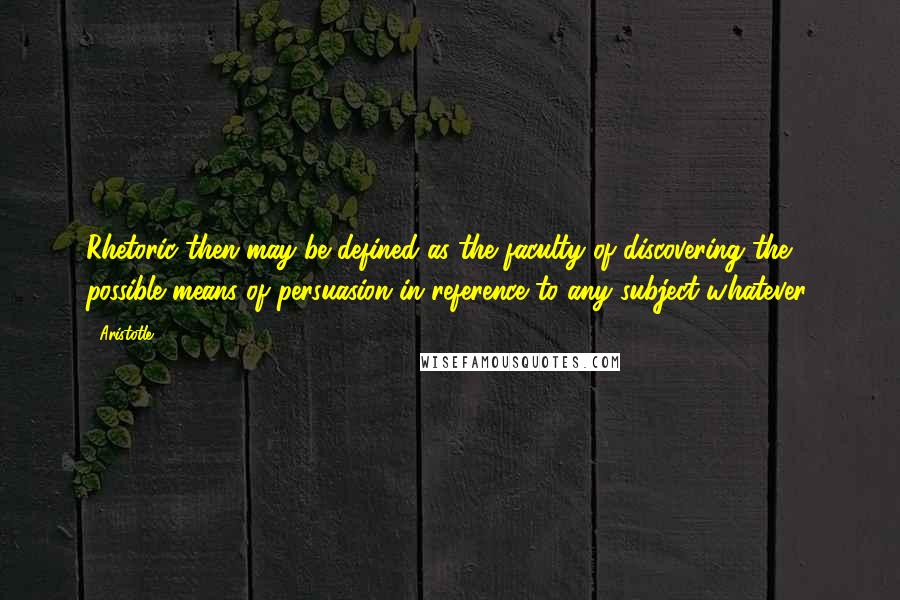 Aristotle. Quotes: Rhetoric then may be defined as the faculty of discovering the possible means of persuasion in reference to any subject whatever.