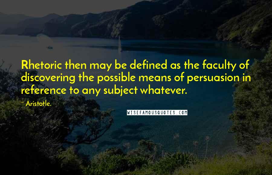 Aristotle. Quotes: Rhetoric then may be defined as the faculty of discovering the possible means of persuasion in reference to any subject whatever.