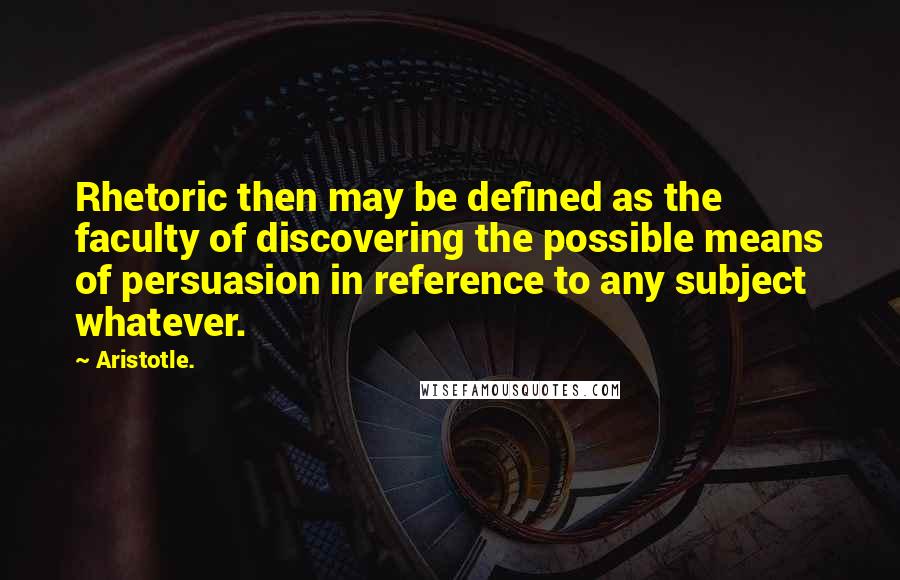 Aristotle. Quotes: Rhetoric then may be defined as the faculty of discovering the possible means of persuasion in reference to any subject whatever.