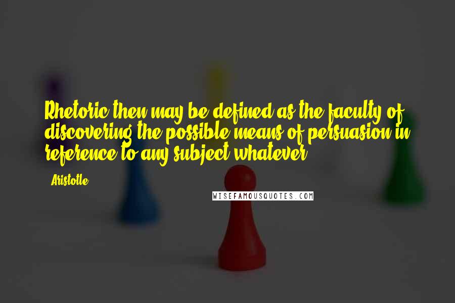 Aristotle. Quotes: Rhetoric then may be defined as the faculty of discovering the possible means of persuasion in reference to any subject whatever.