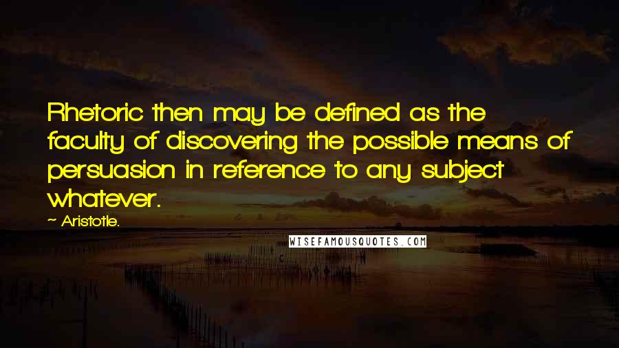 Aristotle. Quotes: Rhetoric then may be defined as the faculty of discovering the possible means of persuasion in reference to any subject whatever.