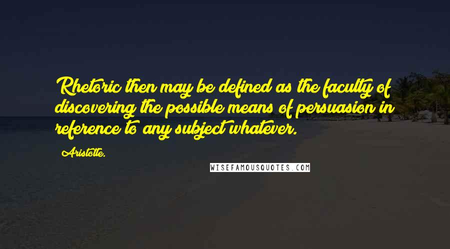 Aristotle. Quotes: Rhetoric then may be defined as the faculty of discovering the possible means of persuasion in reference to any subject whatever.