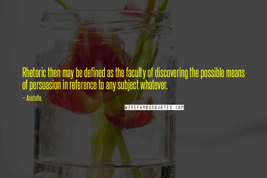 Aristotle. Quotes: Rhetoric then may be defined as the faculty of discovering the possible means of persuasion in reference to any subject whatever.