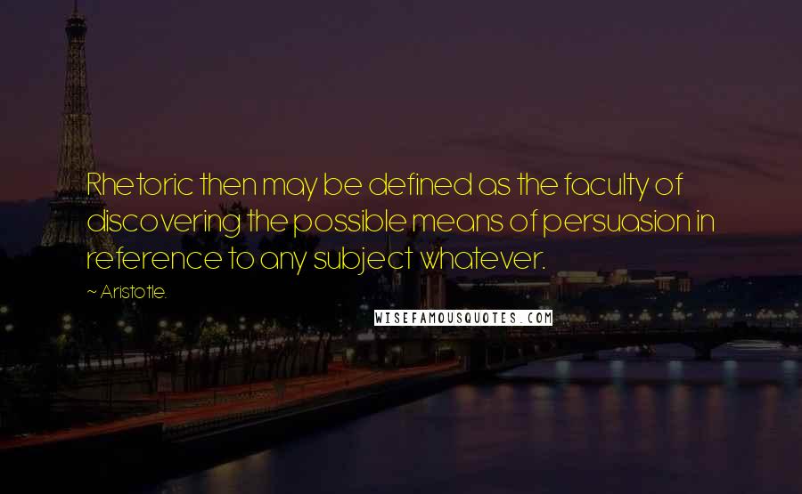 Aristotle. Quotes: Rhetoric then may be defined as the faculty of discovering the possible means of persuasion in reference to any subject whatever.