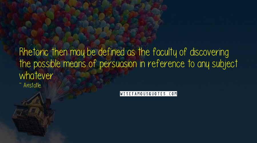 Aristotle. Quotes: Rhetoric then may be defined as the faculty of discovering the possible means of persuasion in reference to any subject whatever.