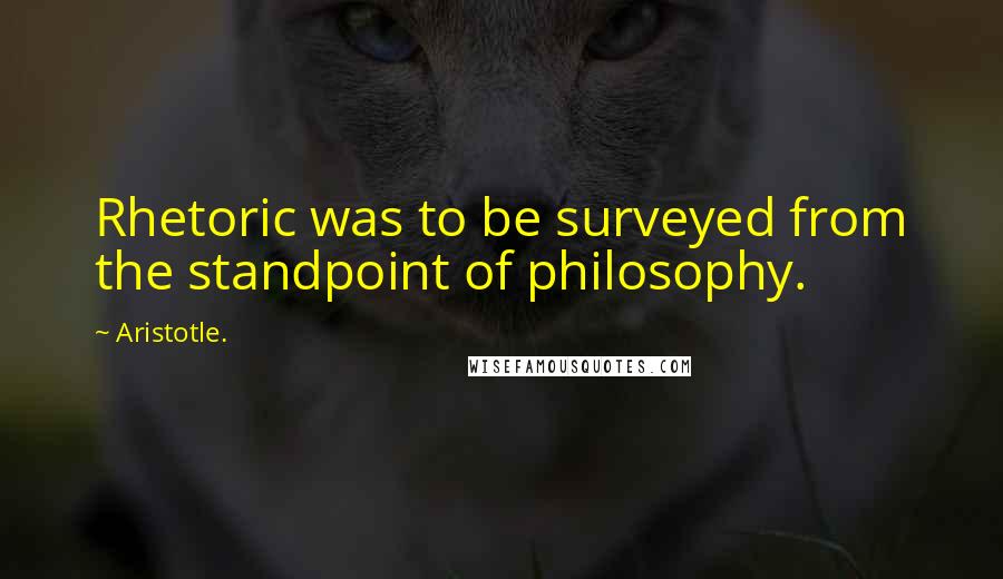 Aristotle. Quotes: Rhetoric was to be surveyed from the standpoint of philosophy.