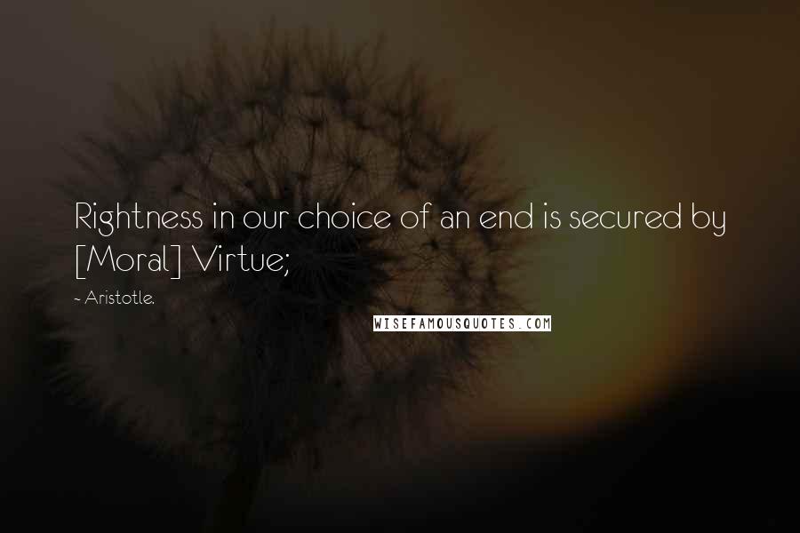 Aristotle. Quotes: Rightness in our choice of an end is secured by [Moral] Virtue;